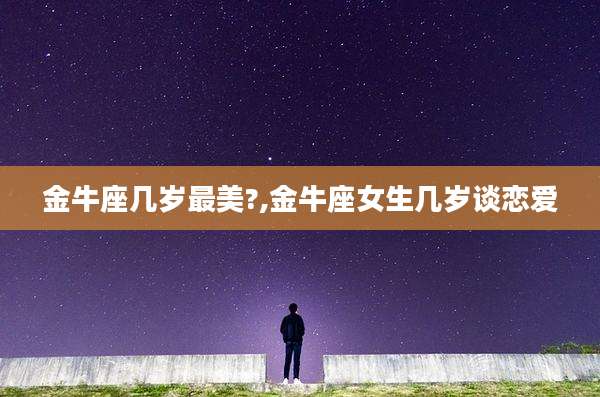 金牛座几岁最美?,金牛座女生几岁谈恋爱