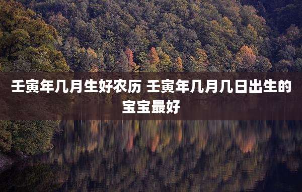 壬寅年几月生好农历 壬寅年几月几日出生的宝宝最好