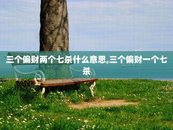 三个偏财两个七杀什么意思,三个偏财一个七杀
