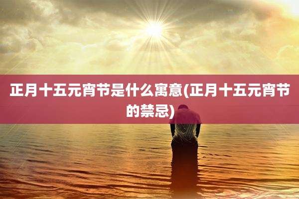 正月十五元宵节是什么寓意(正月十五元宵节的禁忌)