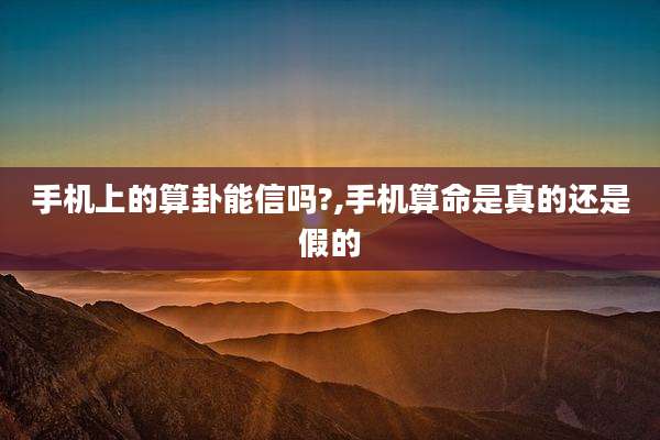 手机上的算卦能信吗?,手机算命是真的还是假的