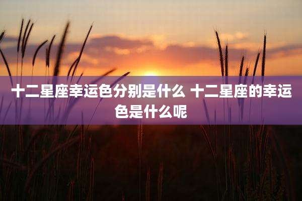 十二星座幸运色分别是什么 十二星座的幸运色是什么呢