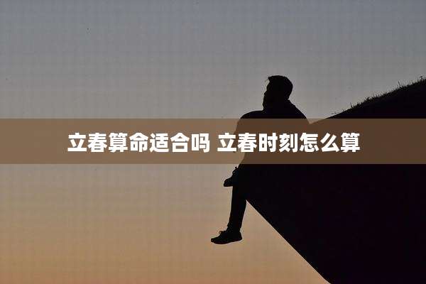 立春算命适合吗 立春时刻怎么算