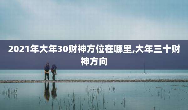 2021年大年30财神方位在哪里,大年三十财神方向