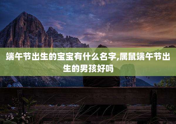 端午节出生的宝宝有什么名字,属鼠端午节出生的男孩好吗