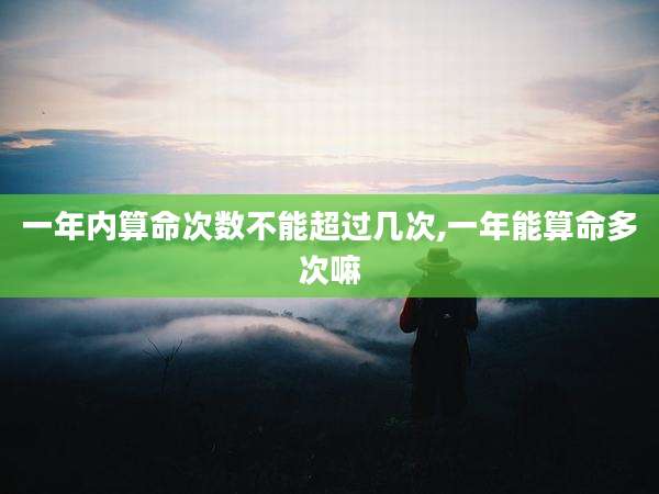 一年内算命次数不能超过几次,一年能算命多次嘛
