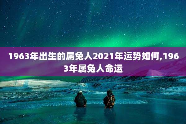 1963年出生的属兔人2021年运势如何,1963年属兔人命运
