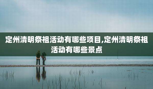 定州清明祭祖活动有哪些项目,定州清明祭祖活动有哪些景点