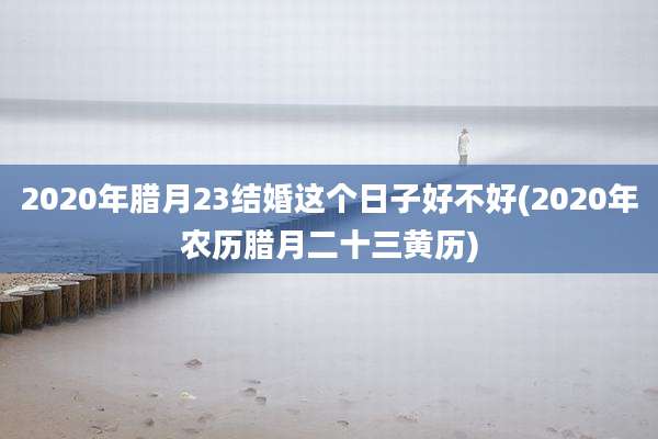 2020年腊月23结婚这个日子好不好(2020年农历腊月二十三黄历)