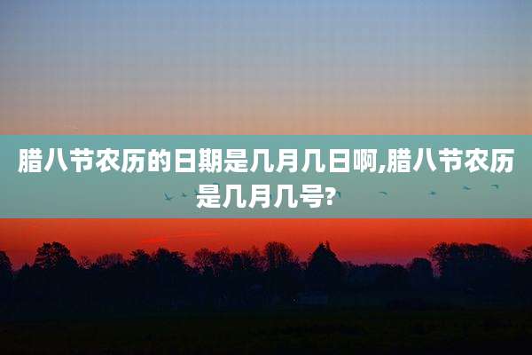 腊八节农历的日期是几月几日啊,腊八节农历是几月几号?