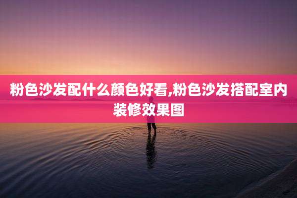 粉色沙发配什么颜色好看,粉色沙发搭配室内装修效果图