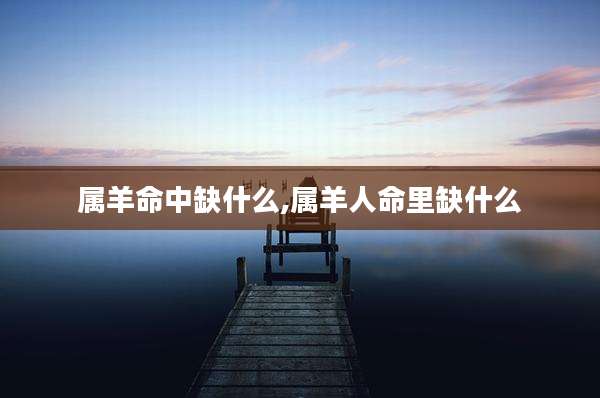 属羊命中缺什么,属羊人命里缺什么