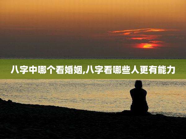 八字中哪个看婚姻,八字看哪些人更有能力