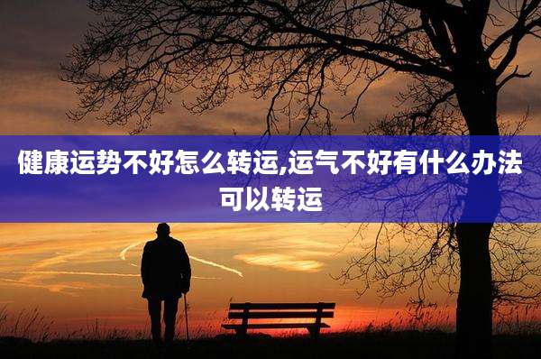 健康运势不好怎么转运,运气不好有什么办法可以转运