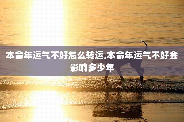 本命年运气不好怎么转运,本命年运气不好会影响多少年