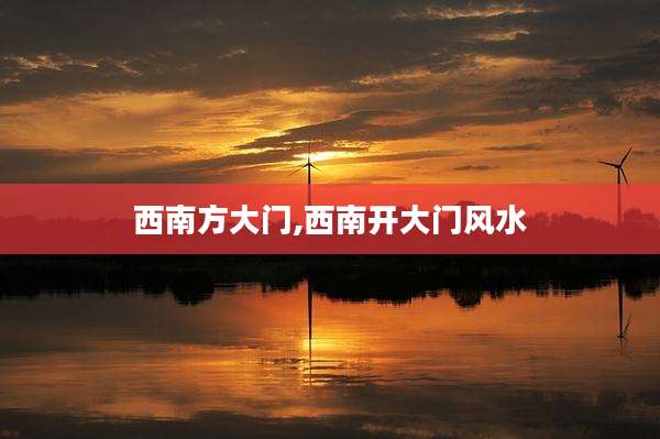 西南方大门,西南开大门风水