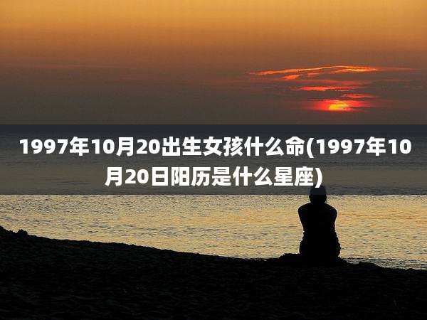 1997年10月20出生女孩什么命(1997年10月20日阳历是什么星座)