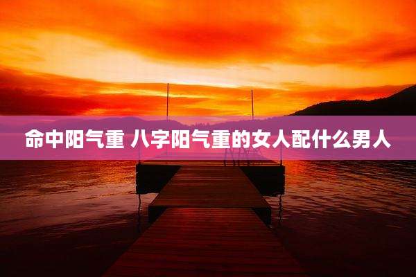命中阳气重 八字阳气重的女人配什么男人