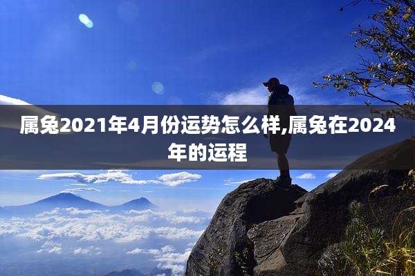 属兔2021年4月份运势怎么样,属兔在2024年的运程