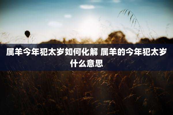 属羊今年犯太岁如何化解 属羊的今年犯太岁什么意思