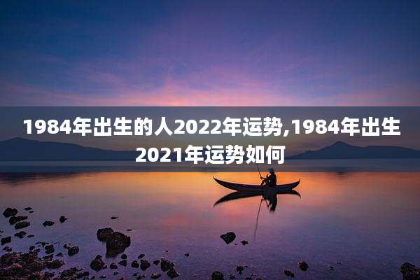 1984年出生的人2022年运势,1984年出生2021年运势如何