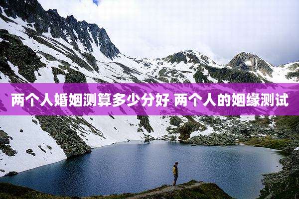 两个人婚姻测算多少分好 两个人的姻缘测试
