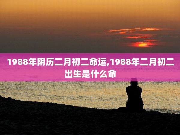1988年阴历二月初二命运,1988年二月初二出生是什么命