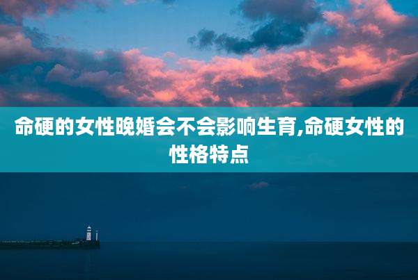 命硬的女性晚婚会不会影响生育,命硬女性的性格特点