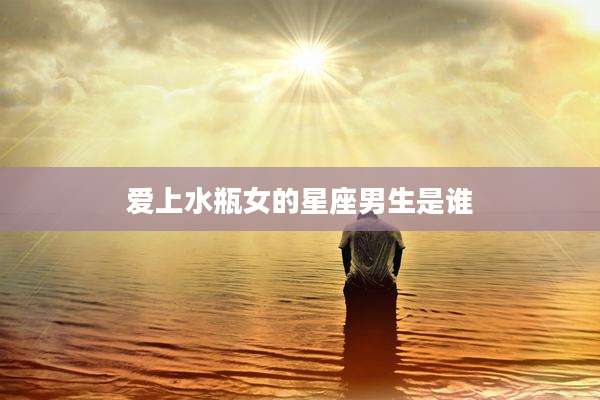爱上水瓶女的星座男生是谁