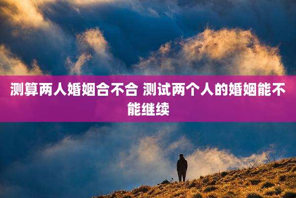 测算两人婚姻合不合 测试两个人的婚姻能不能继续