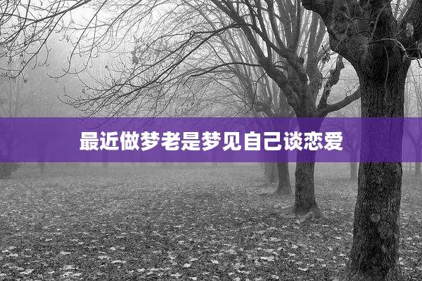 最近做梦老是梦见自己谈恋爱