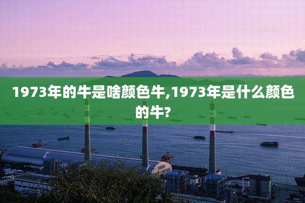1973年的牛是啥颜色牛,1973年是什么颜色的牛?