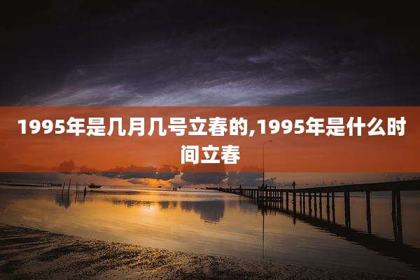 1995年是几月几号立春的,1995年是什么时间立春