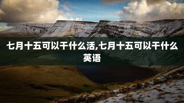 七月十五可以干什么活,七月十五可以干什么英语