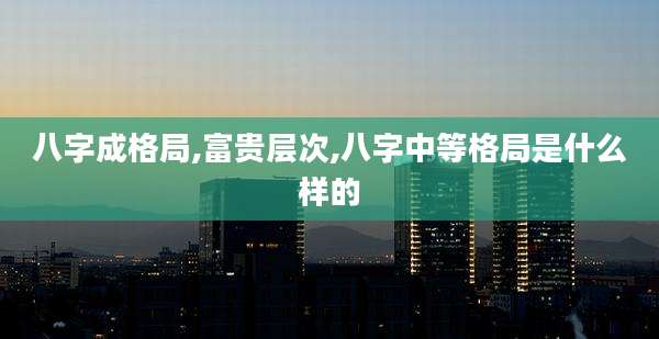 八字成格局,富贵层次,八字中等格局是什么样的