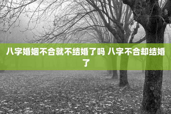 八字婚姻不合就不结婚了吗 八字不合却结婚了