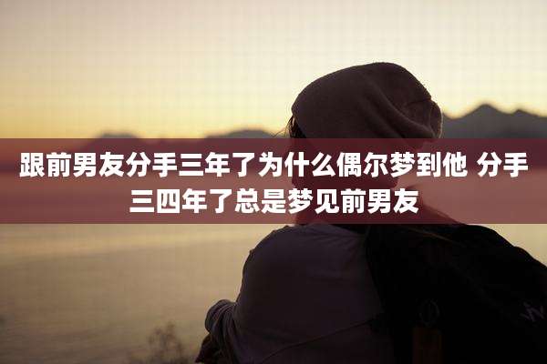 跟前男友分手三年了为什么偶尔梦到他 分手三四年了总是梦见前男友