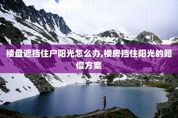 楼盘遮挡住户阳光怎么办,楼房挡住阳光的赔偿方案