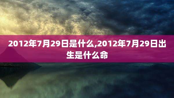 2012年7月29日是什么,2012年7月29日出生是什么命