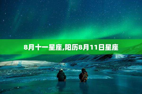 8月十一星座,阳历8月11日星座