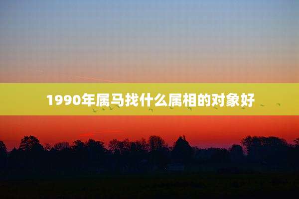 1990年属马找什么属相的对象好