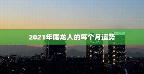 2021年属龙人的每个月运势