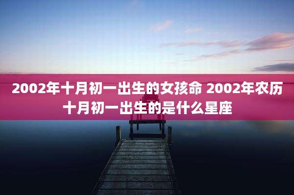2002年十月初一出生的女孩命 2002年农历十月初一出生的是什么星座