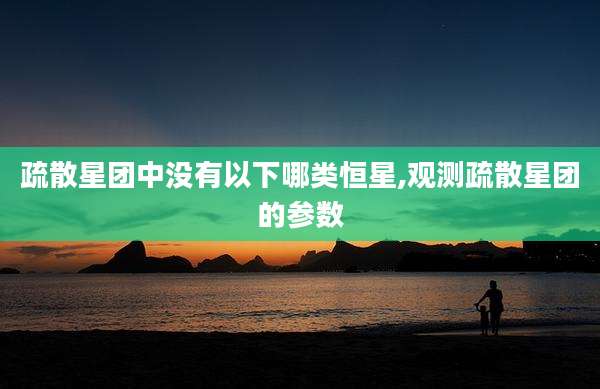 疏散星团中没有以下哪类恒星,观测疏散星团的参数