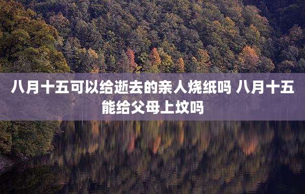 八月十五可以给逝去的亲人烧纸吗 八月十五能给父母上坟吗