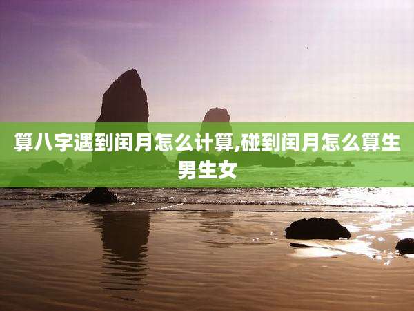 算八字遇到闰月怎么计算,碰到闰月怎么算生男生女