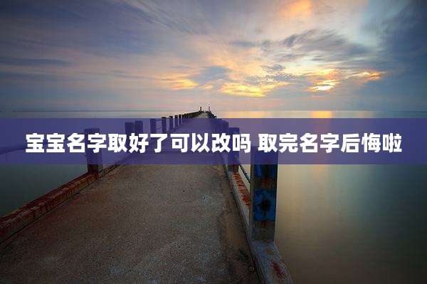 宝宝名字取好了可以改吗 取完名字后悔啦