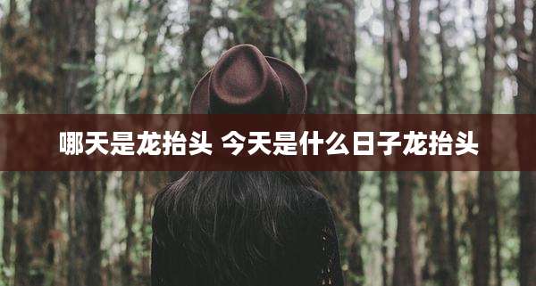 哪天是龙抬头 今天是什么日子龙抬头