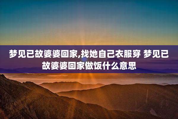 梦见已故婆婆回家,找她自己衣服穿 梦见已故婆婆回家做饭什么意思
