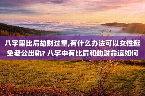 八字里比肩劫财过重,有什么办法可以女性避免老公出轨? 八字中有比肩和劫财命运如何